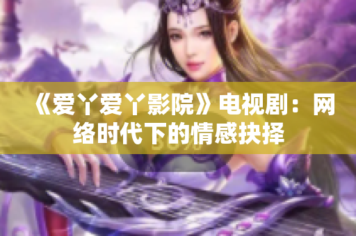 《爱丫爱丫影院》电视剧：网络时代下的情感抉择