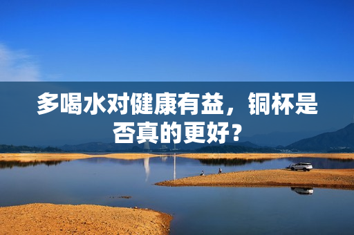多喝水对健康有益，铜杯是否真的更好？