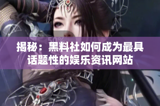 揭秘：黑料社如何成为最具话题性的娱乐资讯网站