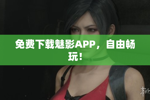 免费下载魅影APP，自由畅玩！