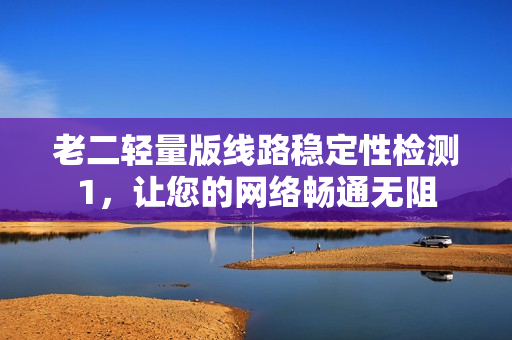 老二轻量版线路稳定性检测1，让您的网络畅通无阻