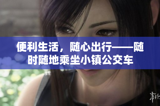 便利生活，随心出行——随时随地乘坐小镇公交车