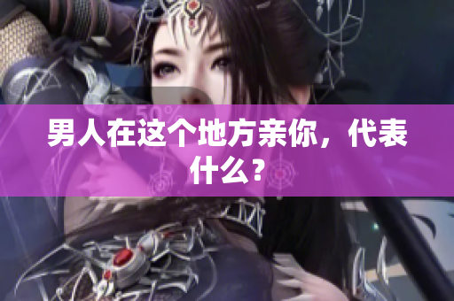 男人在这个地方亲你，代表什么？