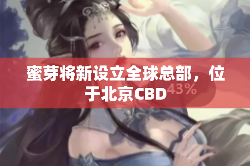 蜜芽将新设立全球总部，位于北京CBD