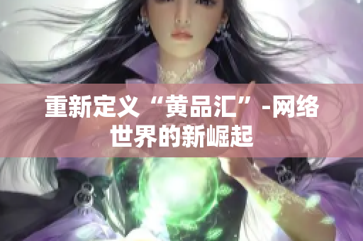 重新定义“黄品汇”-网络世界的新崛起