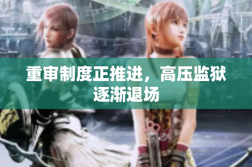 重审制度正推进，高压监狱逐渐退场