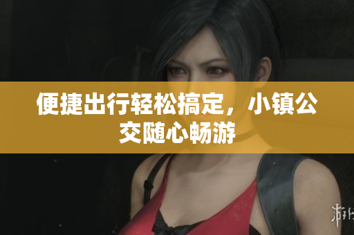 便捷出行轻松搞定，小镇公交随心畅游