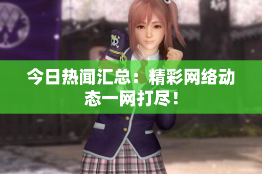 今日热闻汇总：精彩网络动态一网打尽！