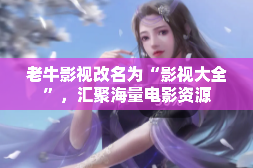 老牛影视改名为“影视大全”，汇聚海量电影资源