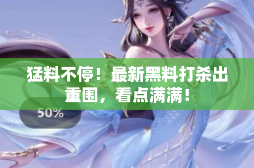 猛料不停！最新黑料打杀出重围，看点满满！