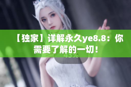 【独家】详解永久ye8.8：你需要了解的一切！