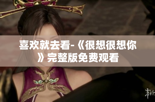 喜欢就去看-《很想很想你》完整版免费观看