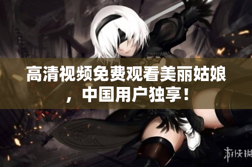 高清视频免费观看美丽姑娘，中国用户独享！