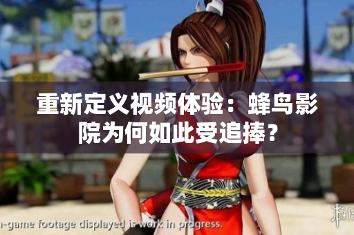 重新定义视频体验：蜂鸟影院为何如此受追捧？