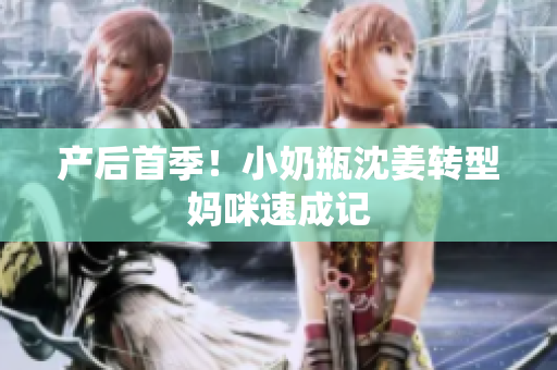 产后首季！小奶瓶沈姜转型妈咪速成记