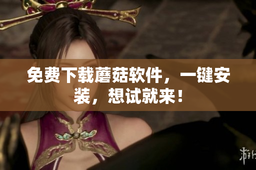 免费下载蘑菇软件，一键安装，想试就来！