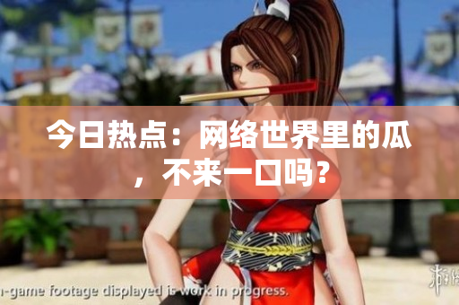 今日热点：网络世界里的瓜，不来一口吗？