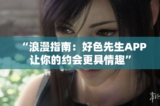 “浪漫指南：好色先生APP让你的约会更具情趣”