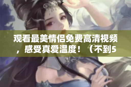 观看最美情侣免费高清视频，感受真爱温度！（不到50字）