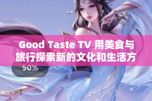 Good Taste TV 用美食与旅行探索新的文化和生活方式