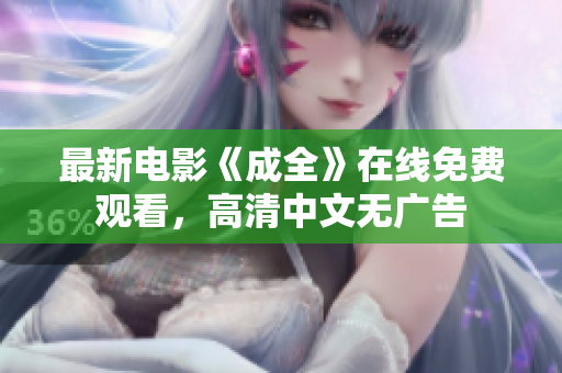 最新电影《成全》在线免费观看，高清中文无广告