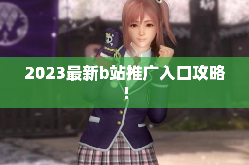 2023最新b站推广入口攻略！