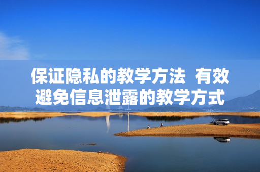 保证隐私的教学方法  有效避免信息泄露的教学方式