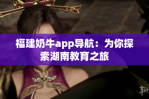 福建奶牛app导航：为你探索湖南教育之旅