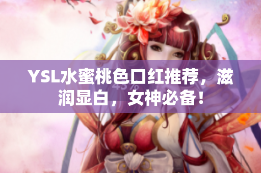 YSL水蜜桃色口红推荐，滋润显白，女神必备！