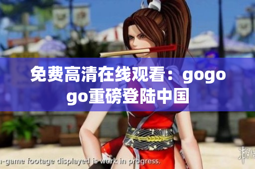 免费高清在线观看：gogogo重磅登陆中国