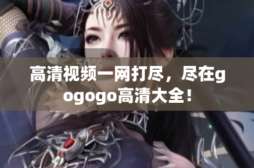 高清视频一网打尽，尽在gogogo高清大全！