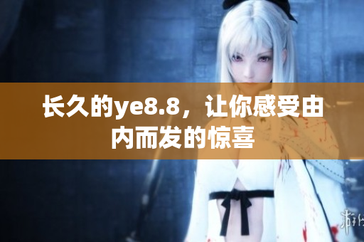 长久的ye8.8，让你感受由内而发的惊喜