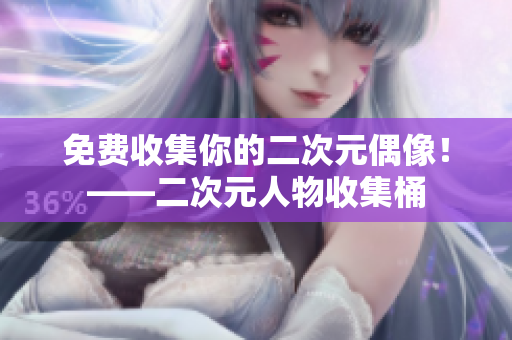 免费收集你的二次元偶像！——二次元人物收集桶