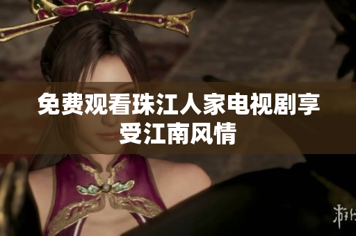 免费观看珠江人家电视剧享受江南风情