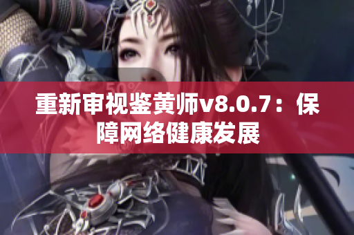 重新审视鉴黄师v8.0.7：保障网络健康发展