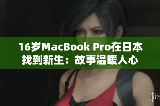 16岁MacBook Pro在日本找到新生：故事温暖人心