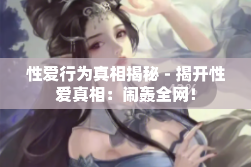 性爱行为真相揭秘 - 揭开性爱真相：闹轰全网！