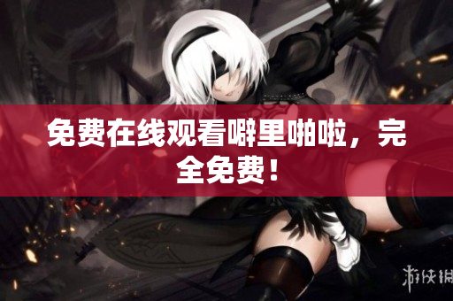 免费在线观看噼里啪啦，完全免费！