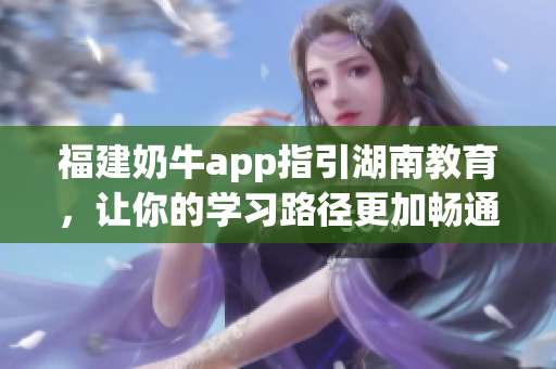 福建奶牛app指引湖南教育，让你的学习路径更加畅通。