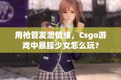 用枪管发泄情绪，Csgo游戏中暴躁少女怎么玩？