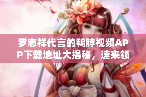 罗志祥代言的鸭脖视频APP下载地址大揭秘，速来领取！