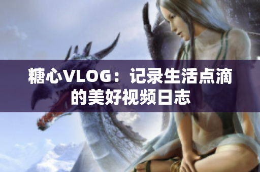 糖心VLOG：记录生活点滴的美好视频日志
