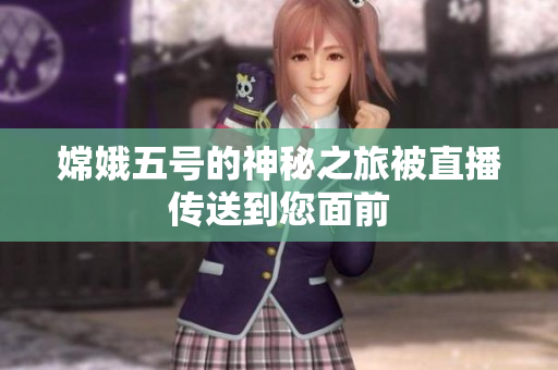嫦娥五号的神秘之旅被直播传送到您面前