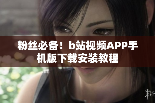 粉丝必备！b站视频APP手机版下载安装教程