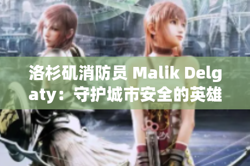 洛杉矶消防员 Malik Delgaty：守护城市安全的英雄