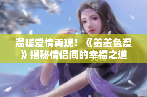 温暖爱情再现！《羞羞色漫》揭秘情侣间的幸福之道