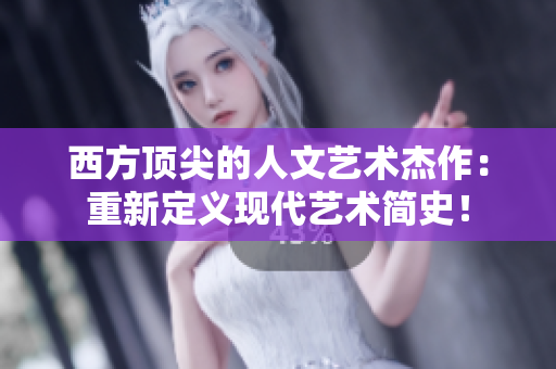 西方顶尖的人文艺术杰作：重新定义现代艺术简史！