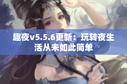 趣夜v5.5.6更新：玩转夜生活从未如此简单