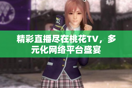 精彩直播尽在桃花TV，多元化网络平台盛宴