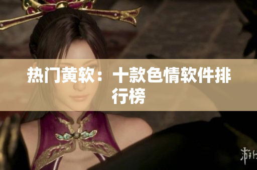 热门黄软：十款色情软件排行榜